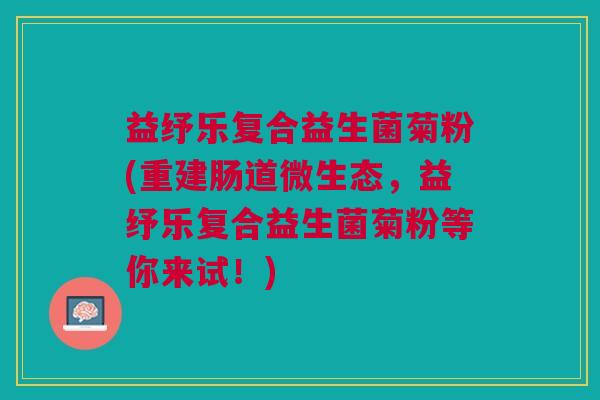 益纾乐复合益生菌菊粉(重建肠道微生态,益纾乐复合益生菌菊粉等你来试!)