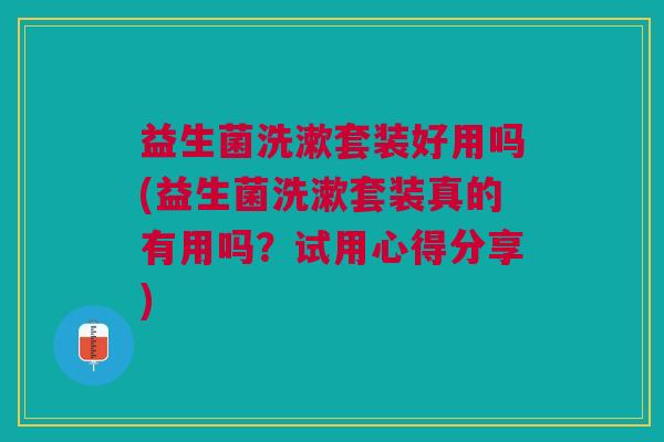 益生菌洗漱套装好用吗(益生菌洗漱套装真的有用吗？试用心得分享)