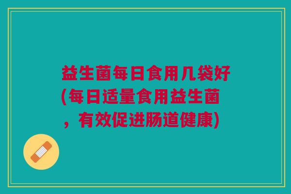 益生菌每日食用几袋好(每日适量食用益生菌,有效促进肠道健康) 益生菌每日食用几袋好(每日适量食用益生菌,有效促进肠道健康)