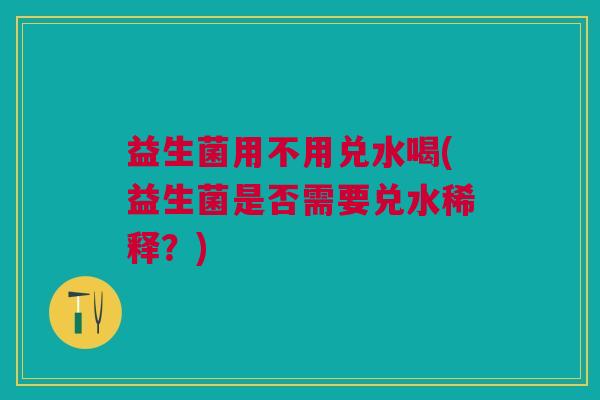 益生菌用不用兑水喝(益生菌是否需要兑水稀释？)
