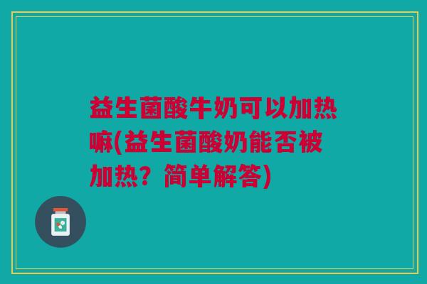 益生菌酸牛奶可以加热嘛(益生菌酸奶能否被加热？简单解答)