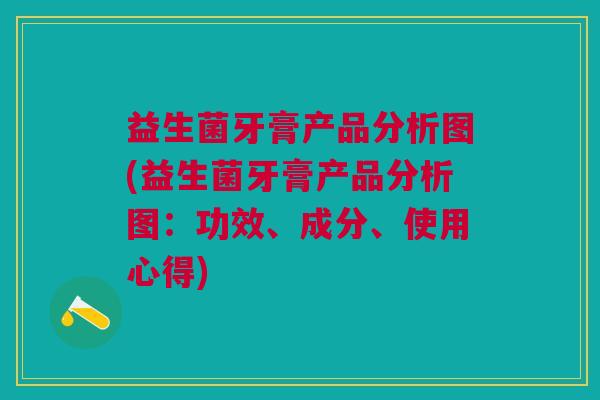 益生菌牙膏产品分析图(益生菌牙膏产品分析图:功效、成分、使用心得)