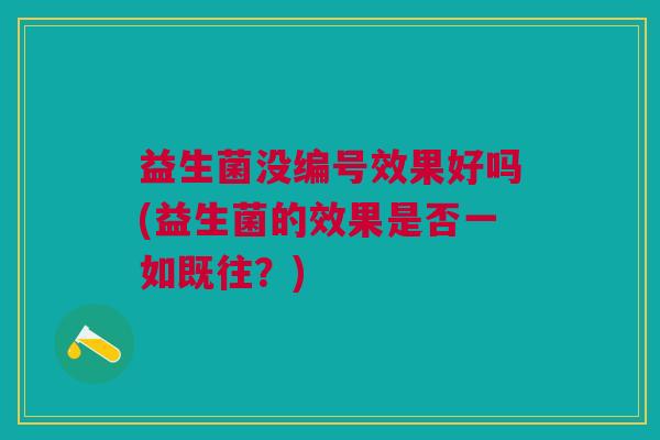 益生菌没编号效果好吗(益生菌的效果是否一如既往?)