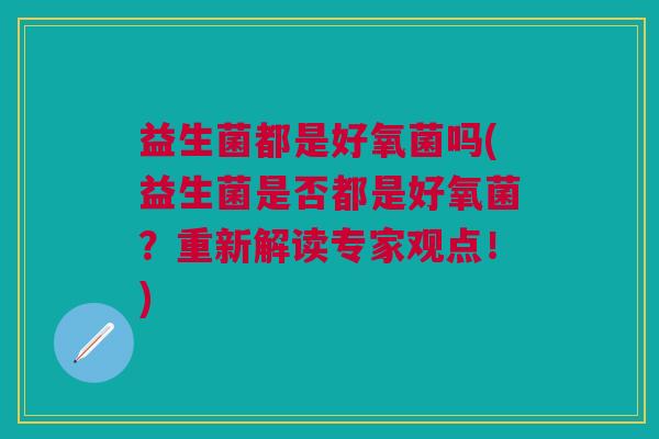 益生菌都是好氧菌吗(益生菌是否都是好氧菌?重新解读专家观点!)