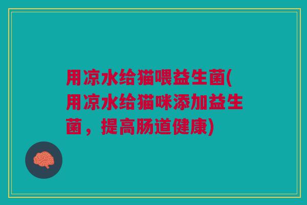 用凉水给猫喂益生菌(用凉水给猫咪添加益生菌,提高肠道健康) 用凉水给猫喂益生菌(用凉水给猫咪添加益生菌,提高肠道健康)