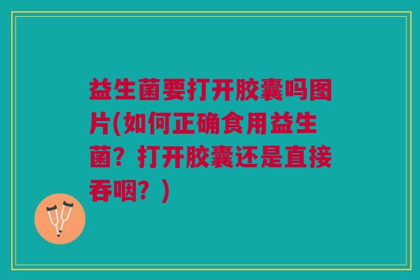 益生菌要打开胶囊吗图片(如何正确食用益生菌?打开胶囊还是直接吞咽?)
