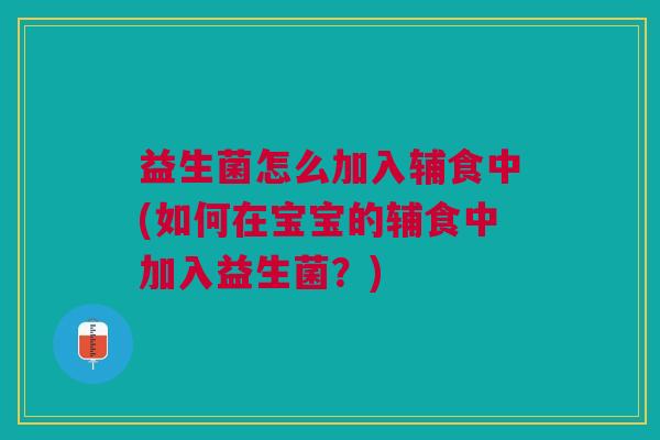 益生菌怎么加入辅食中(如何在宝宝的辅食中加入益生菌？)