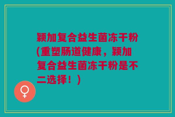 颖加复合益生菌冻干粉(重塑肠道健康,颖加复合益生菌冻干粉是不二选择!)