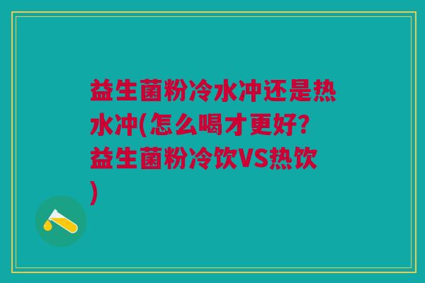 益生菌粉冷水冲还是热水冲(怎么喝才更好?益生菌粉冷饮VS热饮)