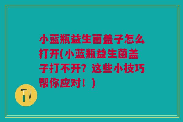 小蓝瓶益生菌盖子怎么打开(小蓝瓶益生菌盖子打不开?这些小技巧帮你应对!) 小蓝瓶益生菌盖子怎么打开(小蓝瓶益生菌盖子打不开?这些小技巧帮你应对!)