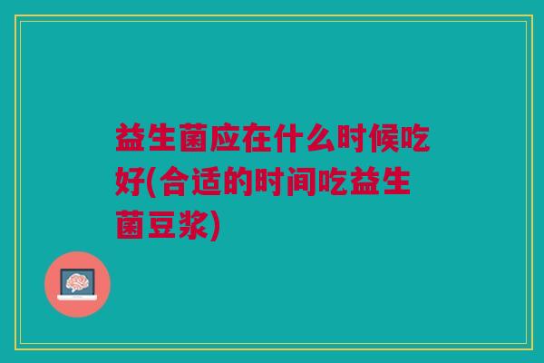 益生菌应在什么时候吃好(合适的时间吃益生菌豆浆)