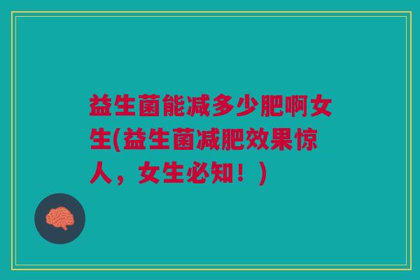 益生菌能减多少肥啊女生(益生菌减肥效果惊人,女生必知!)