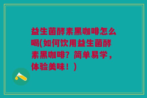 益生菌酵素黑咖啡怎么喝(如何饮用益生菌酵素黑咖啡？简单易学，体验美味！)