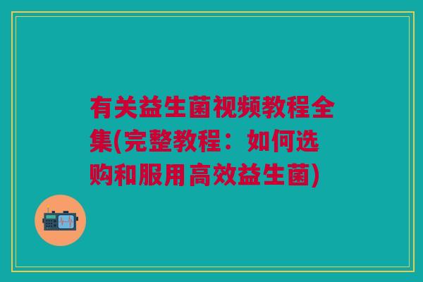 有关益生菌视频教程全集(完整教程:如何选购和服用高效益生菌) 有关益生菌视频教程全集(完整教程:如何选购和服用高效益生菌)