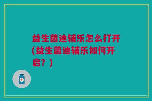 益生菌迪辅乐怎么打开(益生菌迪辅乐如何开启?)