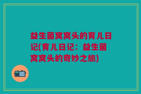 益生菌窝窝头的育儿日记(育儿日记:益生菌窝窝头的奇妙之旅) 益生菌窝窝头的育儿日记(育儿日记:益生菌窝窝头的奇妙之旅)