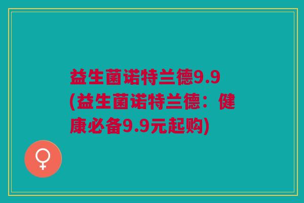益生菌诺特兰德9.9(益生菌诺特兰德:健康必备9.9元起购)