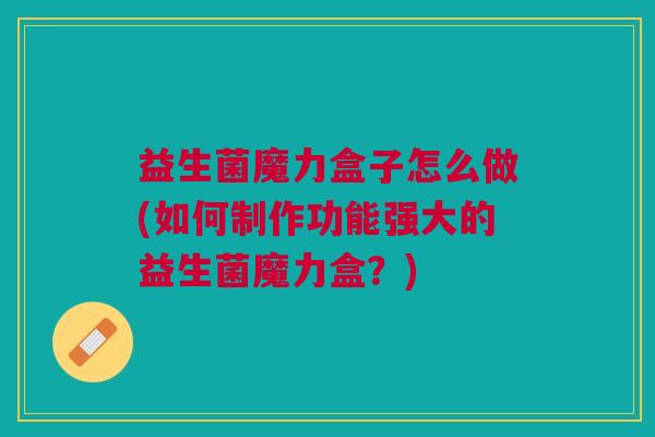 益生菌魔力盒子怎么做(如何制作功能强大的益生菌魔力盒?)