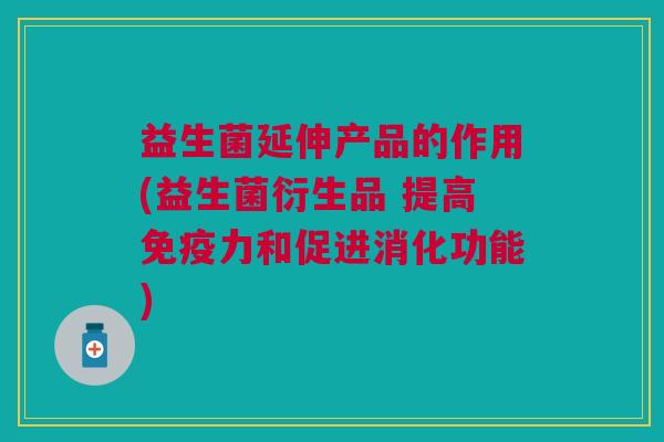 益生菌延伸产品的作用(益生菌衍生品 提高免疫力和促进消化功能)