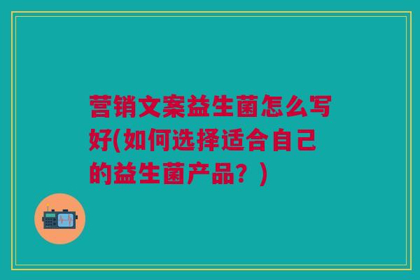 营销文案益生菌怎么写好(如何选择适合自己的益生菌产品？)