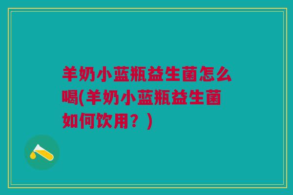 羊奶小蓝瓶益生菌怎么喝(羊奶小蓝瓶益生菌如何饮用?)