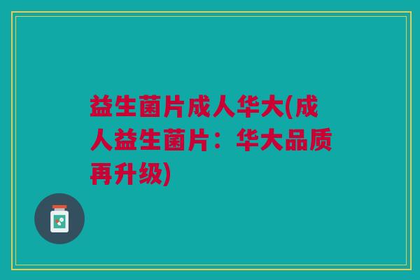 益生菌片成人华大(成人益生菌片：华大品质再升级)