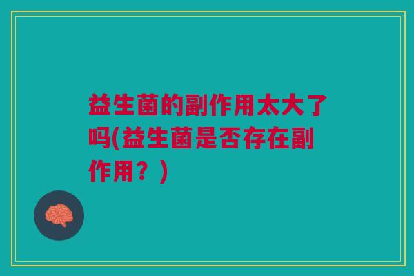 益生菌的副作用太大了吗(益生菌是否存在副作用?)