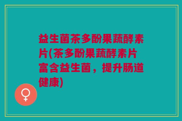 益生菌茶多酚果蔬酵素片(茶多酚果蔬酵素片富含益生菌,提升肠道健康)