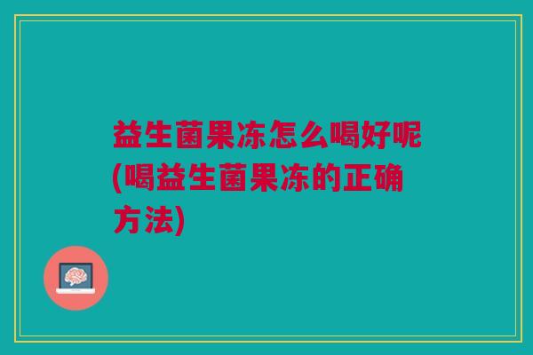 益生菌果冻怎么喝好呢(喝益生菌果冻的正确方法) 益生菌果冻怎么喝好呢(喝益生菌果冻的正确方法)