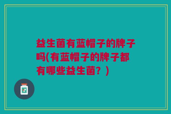 益生菌有蓝帽子的牌子吗(有蓝帽子的牌子都有哪些益生菌?)