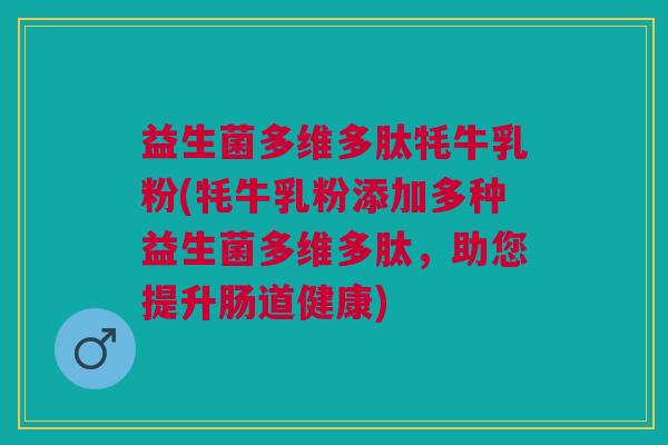 益生菌多维多肽牦牛乳粉(牦牛乳粉添加多种益生菌多维多肽,助您提升肠道健康)