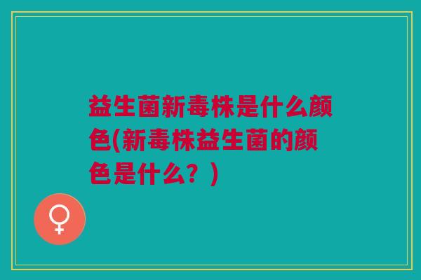 益生菌新毒株是什么颜色(新毒株益生菌的颜色是什么?)