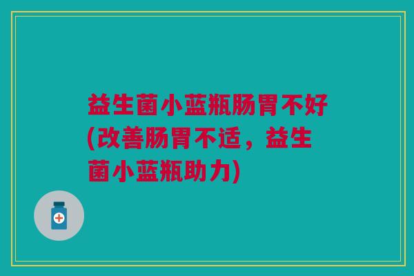 益生菌小蓝瓶肠胃不好(改善肠胃不适，益生菌小蓝瓶助力)