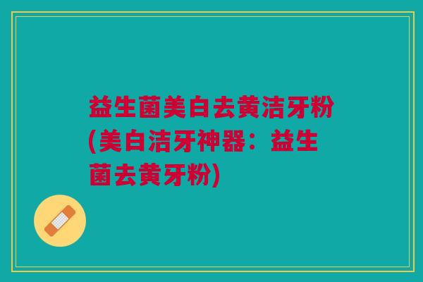 益生菌美白去黄洁牙粉(美白洁牙神器:益生菌去黄牙粉) 益生菌美白去黄洁牙粉(美白洁牙神器:益生菌去黄牙粉)