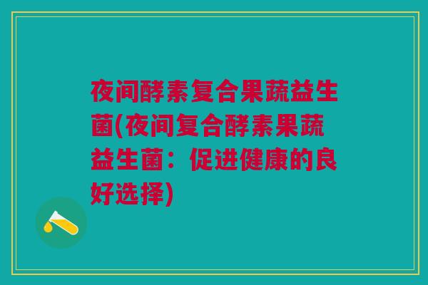 夜间酵素复合果蔬益生菌(夜间复合酵素果蔬益生菌:促进健康的良好选择)