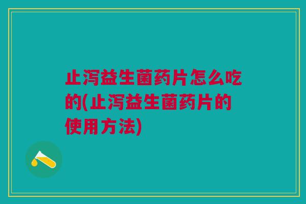 止泻益生菌药片怎么吃的(止泻益生菌药片的使用方法)