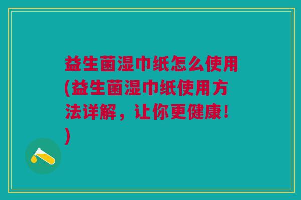 益生菌湿巾纸怎么使用(益生菌湿巾纸使用方法详解，让你更健康！)
