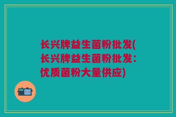 长兴牌益生菌粉批发(长兴牌益生菌粉批发:优质菌粉大量供应)