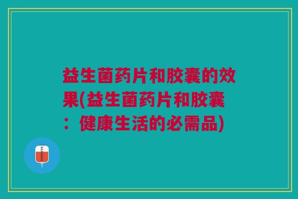 益生菌药片和胶囊的效果(益生菌药片和胶囊：健康生活的必需品)