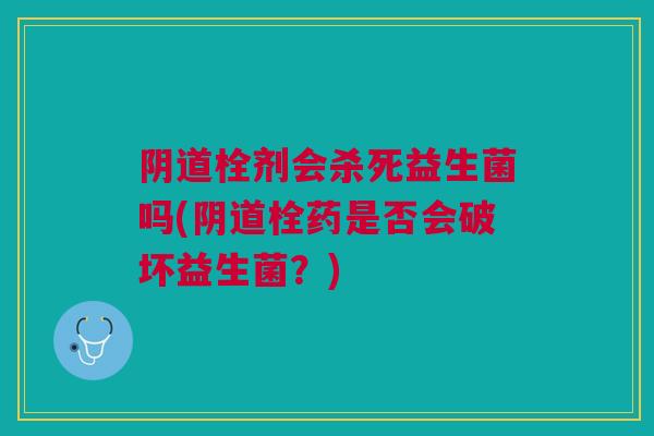 阴道栓剂会杀死益生菌吗(阴道栓药是否会破坏益生菌?)