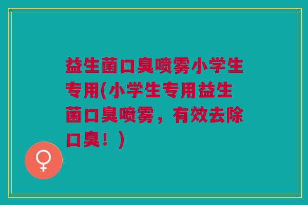 益生菌口臭喷雾小学生专用(小学生专用益生菌口臭喷雾,有效去除口臭!)