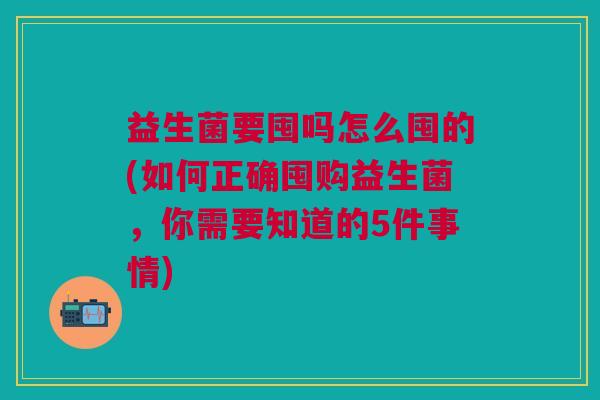 益生菌要囤吗怎么囤的(如何正确囤购益生菌,你需要知道的5件事情)