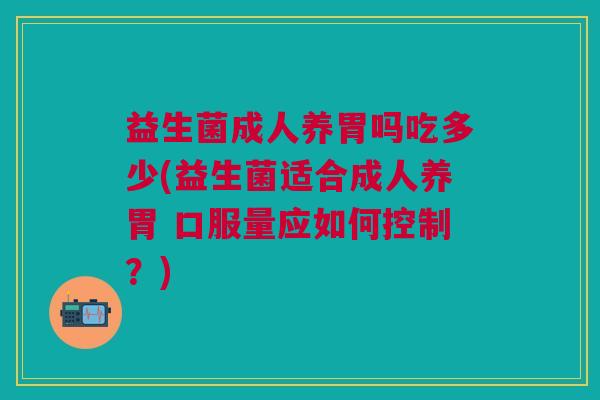益生菌成人养胃吗吃多少(益生菌适合成人养胃 口服量应如何控制？)