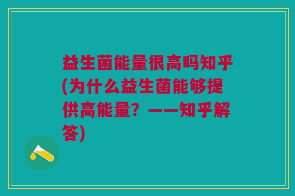 益生菌能量很高吗知乎(为什么益生菌能够提供高能量?——知乎解答)