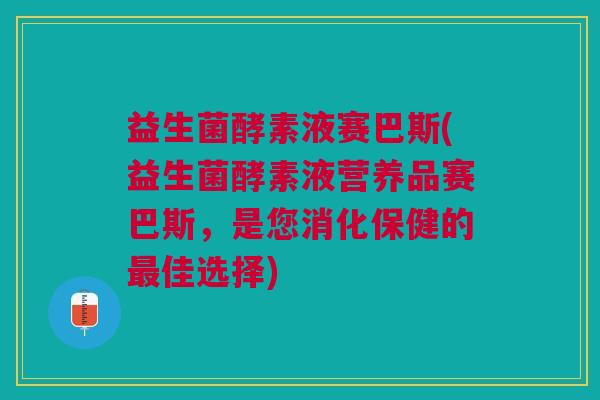 益生菌酵素液赛巴斯(益生菌酵素液营养品赛巴斯,是您消化保健的最佳选择)
