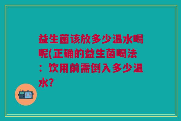 益生菌该放多少温水喝呢(正确的益生菌喝法:饮用前需倒入多少温水?