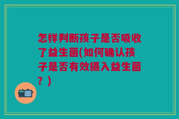 怎样判断孩子是否吸收了益生菌(如何确认孩子是否有效摄入益生菌？)