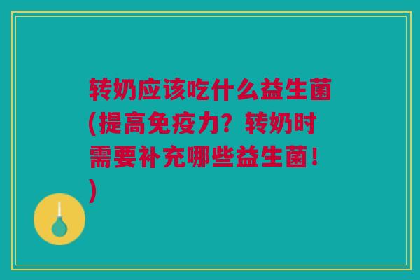 转奶应该吃什么益生菌(提高力?转奶时需要补充哪些益生菌!) 转奶应该吃什么益生菌(提高力?转奶时需要补充哪些益生菌!)