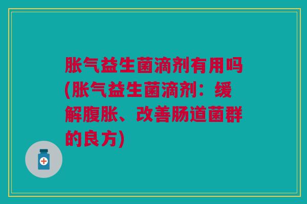 益生菌滴剂有用吗(益生菌滴剂:缓解、改善肠道菌群的良方) 益生菌滴剂有用吗(益生菌滴剂:缓解、改善肠道菌群的良方)