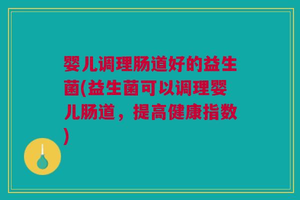 婴儿调理肠道好的益生菌(益生菌可以调理婴儿肠道,提高健康指数) 婴儿调理肠道好的益生菌(益生菌可以调理婴儿肠道,提高健康指数)